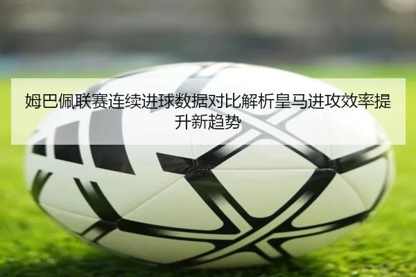 姆巴佩联赛连续进球数据对比解析皇马进攻效率提升新趋势 - EONSPORTS